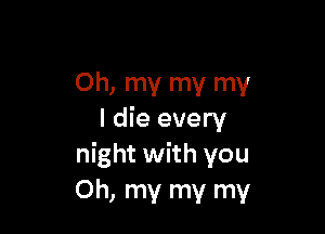 Oh, my my my

I die every
night with you
Oh, my my my