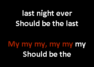 last night ever
Should be the last

MY mV mV, '1'! NW NW
Should be the