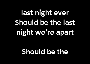 last night ever
Should be the last

night we're apart

Should be the