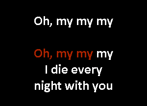 Oh, my my my

Oh, my my my
I die every
night with you