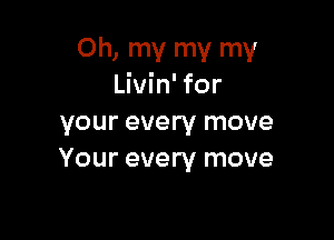 Oh, my my my
Livin' for

your every move
Your every move