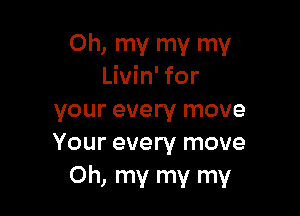 Oh, my my my
Livin' for

your every move
Your every move
Oh, my my my