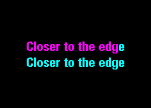 Closer to the edge

Closer to the edge