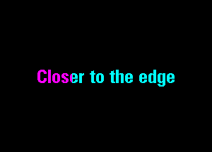 Closer to the edge
