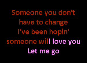 Someone you don't
have to change

I've been hopin'
someone will love you
Let me go