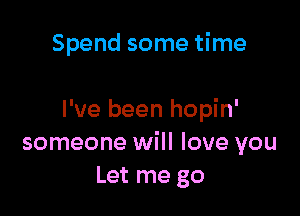 Spend some time

I've been hopin'
someone will love you
Let me go