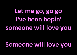 Let me go, go go
I've been hopin'
someone will love you

Someone will love you