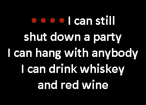 0 0 0 0 I can still
shut down a party

I can hang with anybody
I can drink whiskey
and red wine