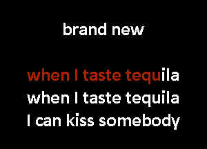 brand new

when I taste tequila
when I taste tequila
I can kiss somebody