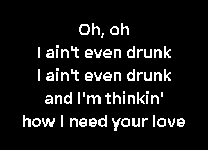Oh, oh
I ain't even drunk

I ain't even drunk
and I'm thinkin'
how I need your love