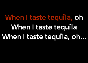 When I taste tequila, oh
When I taste tequila

When I taste tequila, oh...