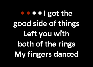 o o 0 0 I got the
good side of things

Left you with
both of the rings
My fingers danced