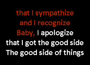 that I sympathize
and I recognize
Baby, I apologize
that I got the good side
The good side of things