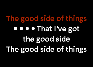 The good side of things
0 0 0 0 That I've got

the good side
The good side of things