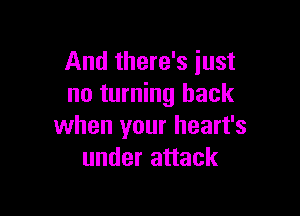 And there's just
no turning back

when your heart's
under attack