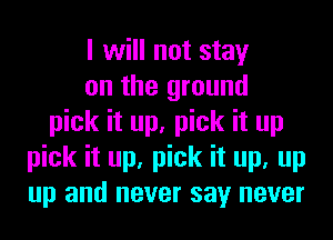 I will not stay
on the ground
pick it up, pick it up
pick it up, pick it up, up
up and never say never