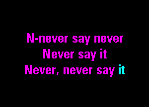 N-never say never

Never say it
Never, never say it