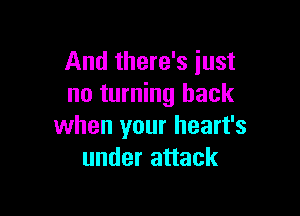 And there's just
no turning back

when your heart's
under attack