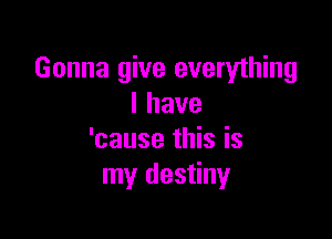 Gonna give everything
lhave

'cause this is
my destiny