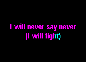 I will never say never

(I will fight)