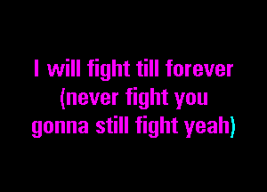 I will fight till forever

(never fight you
gonna still fight yeah)