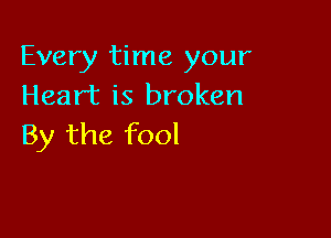 Every time your
Heart is broken

By the fool