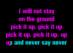 I will not stay
on the ground
pick it up, pick it up
pick it up, pick it up, up
up and never say never