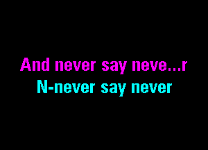 And never say neve...r

N-never say never