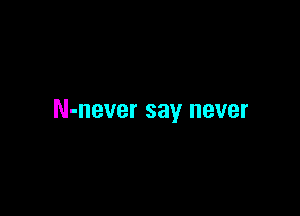 N-never say never