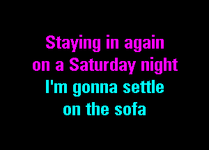 Staying in again
on a Saturday night

I'm gonna settle
on the sofa