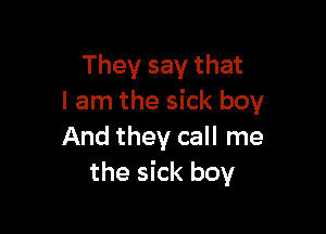 They say that
I am the sick boy

And they call me
the sick boy