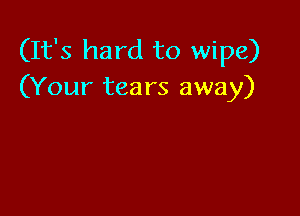 (It's hard to wipe)
(Your tears away)