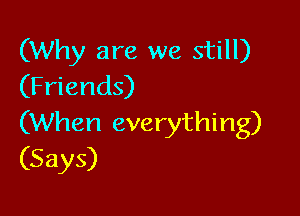 (Why are we still)
(Friends)

(When everything)
(Says)