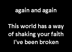again and again

This world has a way
of shaking your faith
I've been broken