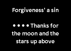 Forgiveness' a sin

0 o 0 0 Thanks for
the moon and the
stars up above