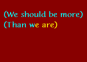(We should be more)
(Than we are)