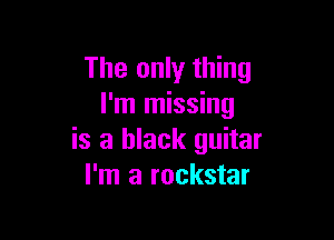 The only thing
I'm missing

is a black guitar
I'm a rockstar