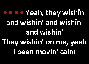 0 0 0 0 Yeah, they wishin'
and wishin' and wishin'
and wishin'

They wishin' on me, yeah
I been movin' calm