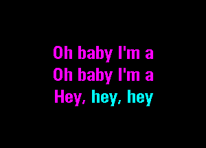 Oh baby I'm 3

Oh baby I'm a
Hey,hey,hey