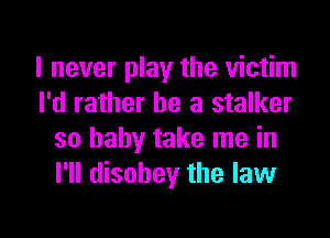 I never play the victim
I'd rather be a stalker
so baby take me in
I'll disobey the law

g