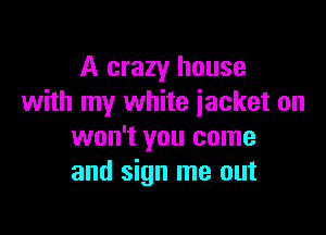 A crazy house
with my white iacket on

won't you come
and sign me out