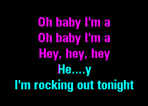 Oh baby I'm a
on baby I'm a

Hey,hey,hey
He....y
I'm rocking out tonight