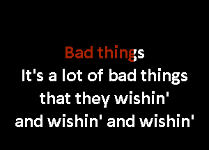 Bad things

It's a lot of bad things
that they wishin'
and wishin' and wishin'