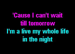 'Cause I can't wait
till tomorrow

I'm a live my whole life
in the night