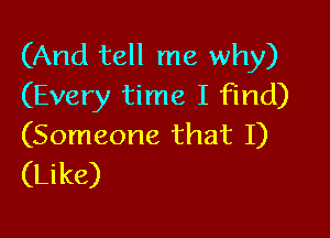 (And tell me why)
(Every time I find)

(Someone that I)
(Like)