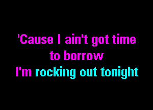 'Cause I ain't got time

to borrow
I'm rocking out tonight