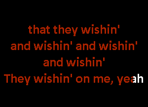 that they wishin'
and wishin' and wishin'

and wishin'
They wishin' on me, yeah