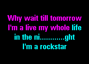 Why wait till tomorrow
I'm a live my whole life

in the ni ............ ght
I'm a rockstar