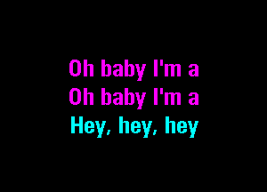 Oh baby I'm 3

Oh baby I'm a
Hey,hey,hey