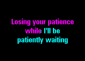 Losing your patience

while I'll be
patiently waiting